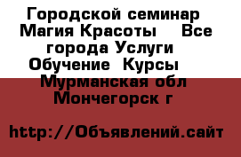 Городской семинар “Магия Красоты“ - Все города Услуги » Обучение. Курсы   . Мурманская обл.,Мончегорск г.